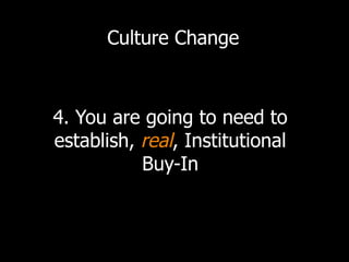 Culture Change
4. You are going to need to
establish, real, Institutional
Buy-In
 