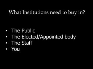 What Institutions need to buy in?
•  The Public
•  The Elected/Appointed body
•  The Staff
•  You
 