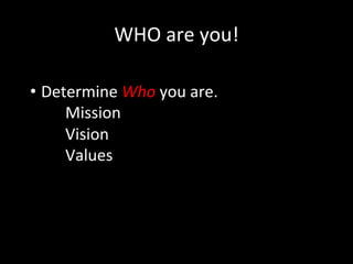WHO	
  are	
  you!	
  
	
  
• Determine	
  Who	
  you	
  are.	
  
	
  Mission	
  
	
  Vision	
  
	
  Values	
  
	
  
	
  
 