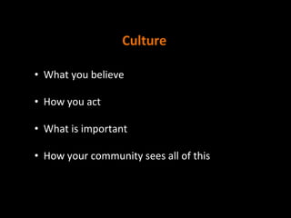 Culture	
  
•  What	
  you	
  believe	
  
	
  
•  How	
  you	
  act	
  
	
  
•  What	
  is	
  important	
  
	
  
•  How	
  your	
  community	
  sees	
  all	
  of	
  this	
  
	
  
	
  
 