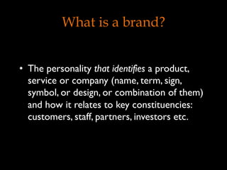 What is a brand?
•  The personality that identifies a product,
service or company (name, term, sign,
symbol, or design, or combination of them)
and how it relates to key constituencies:
customers, staff, partners, investors etc.
 