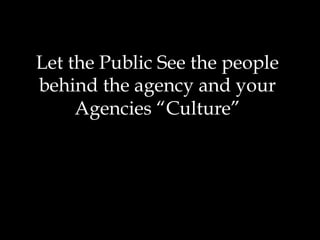 Let the Public See the people
behind the agency and your
Agencies “Culture”
 
