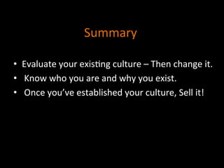 Summary	
  
•  Evaluate	
  your	
  exis]ng	
  culture	
  –	
  Then	
  change	
  it.	
  
•  	
  Know	
  who	
  you	
  are	
  and	
  why	
  you	
  exist.	
  
•  	
  Once	
  you’ve	
  established	
  your	
  culture,	
  Sell	
  it!	
  
 