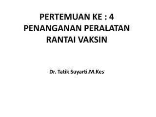 PERTEMUAN KE : 4
PENANGANAN PERALATAN
RANTAI VAKSIN
Dr. Tatik Suyarti.M.Kes
 
