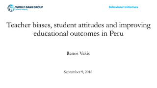 Teacher biases, student attitudes and improving
educational outcomes in Peru
Renos Vakis
September 9, 2016
Behavioral Initiatives
 