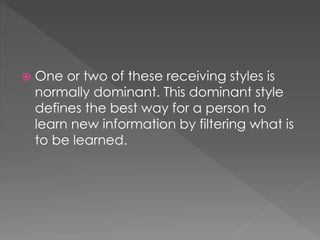  One or two of these receiving styles is
normally dominant. This dominant style
defines the best way for a person to
learn new information by filtering what is
to be learned.
 