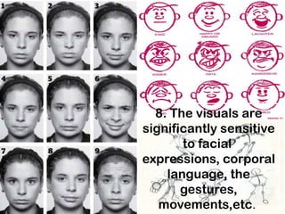 8. The visuals are significantly sensitive to facial expressions, corporal language, the gestures, movements,etc. 