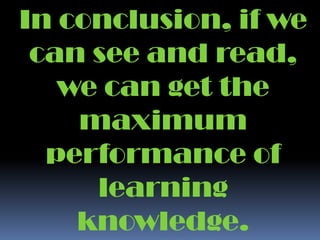 In conclusion, if we can see and read, we can get the maximum performance of learning knowledge.
