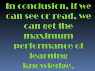 In conclusion, if we can see or read, we can get the maximum performance of learning knowledge. 