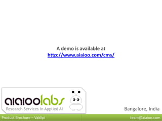 A demo is available at
                             http://www.aiaioo.com/cms/




                                                          Bangalore, India
Product Brochure – Vaklipi                                  team@aiaioo.com
 