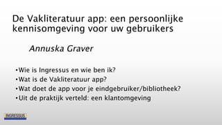 De Vakliteratuur app: een persoonlijke
kennisomgeving voor uw gebruikers
Annuska Graver
•Wie is Ingressus en wie ben ik?
•...