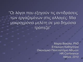 “ Οι λόγοι που εξηγούν τις αντιδράσεις των εργαζομένων στις αλλαγές: Μια μακροχρόνια μελέτη σε μια δημόσια τράπεζα”  Μαρία Βακόλα , PhD Επίκουρη Καθηγήτρια Οικονομικό Πανεπιστήμιο Αθηνών HR Conference Αθήνα , 2010 