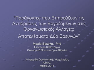 “Παράγοντες που Επηρεάζουν τις
Αντιδράσεις των Εργαζομένων στις
Οργανωσιακές Αλλαγές:
Αποτελέσματα Δύο Ερευνών”
Μαρία Βακόλα, Phd
Επίκουρη Καθηγήτρια
Οικονομικό Πανεπιστήμιο Αθηνών
3η Ημερίδα Οργανωτικής Ψυχολογίας
Αθήνα,
Μάιος, 2014
 