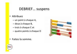 DEBRIEF…	
  suspens	
  
•  ACribuez	
  	
  
– un	
  point	
  à	
  chaque	
  A,	
  	
  
– deux	
  à	
  chaque	
  B,	
  	
  
– trois	
  à	
  chaque	
  C	
  et	
  	
  
– quatre	
  points	
  à	
  chaque	
  D	
  
•  Faites	
  la	
  somme.	
  
 