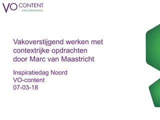 Vakoverstijgend werken met
contextrijke opdrachten
door Marc van Maastricht
Inspiratiedag Noord
VO-content
07-03-18
 