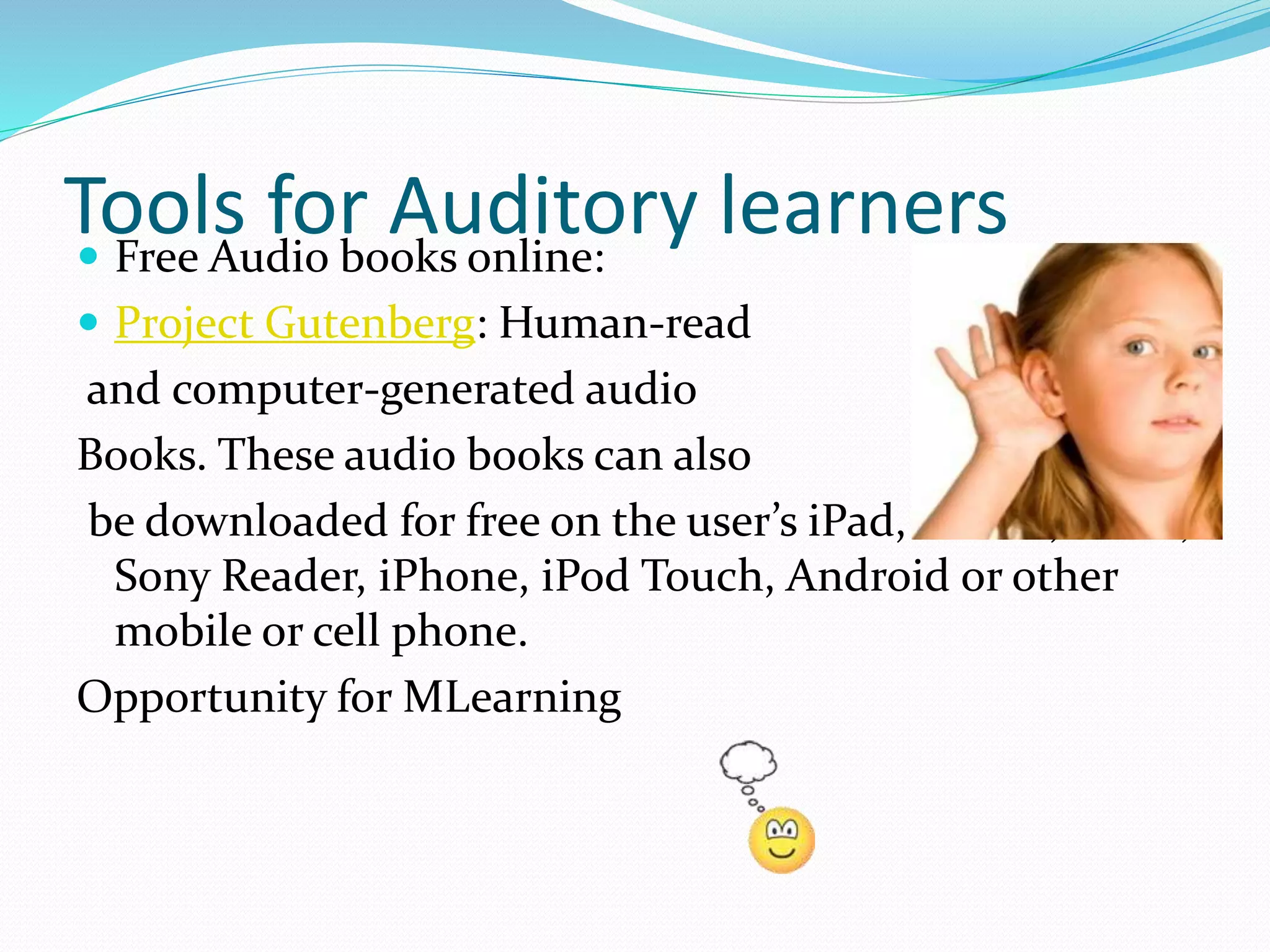 Tools for Auditory learners Free Audio books online:
 Project Gutenberg: Human-read
and computer-generated audio
Books. These audio books can also
be downloaded for free on the user’s iPad, Kindle, Nook,
Sony Reader, iPhone, iPod Touch, Android or other
mobile or cell phone.
Opportunity for MLearning
 