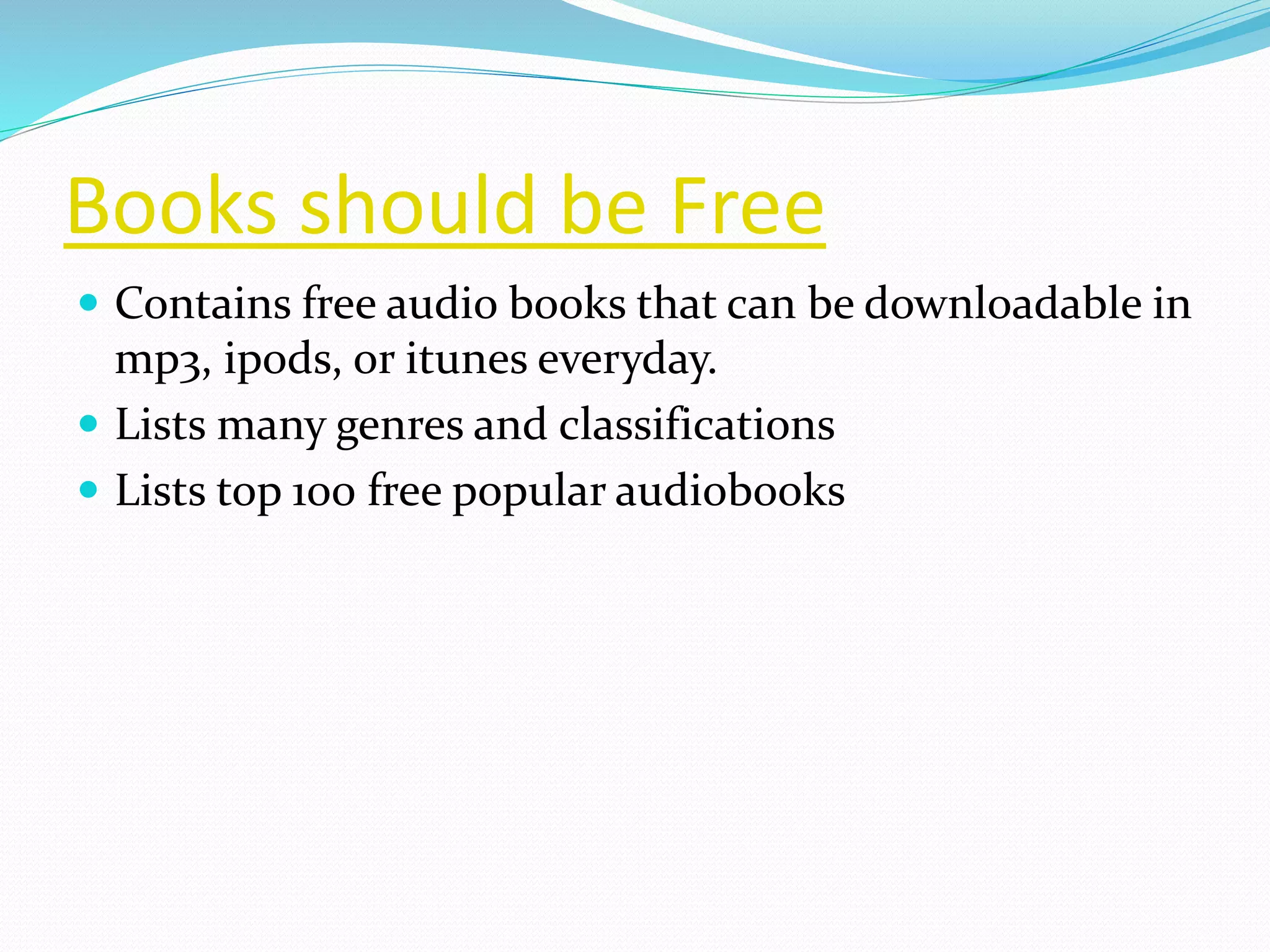 Books should be Free
 Contains free audio books that can be downloadable in
mp3, ipods, or itunes everyday.
 Lists many genres and classifications
 Lists top 100 free popular audiobooks
 