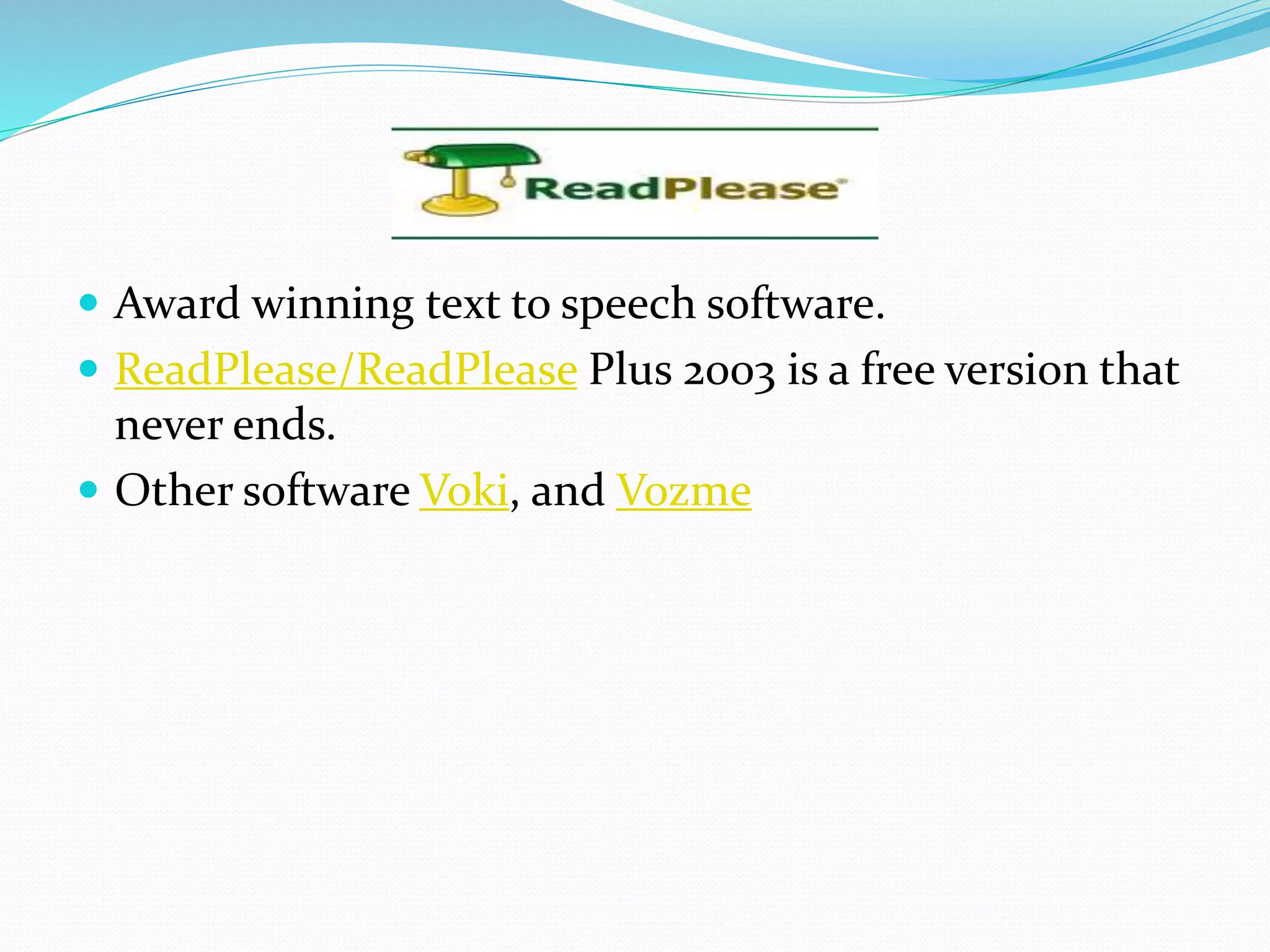  Award winning text to speech software.
 ReadPlease/ReadPlease Plus 2003 is a free version that
never ends.
 Other software Voki, and Vozme
 