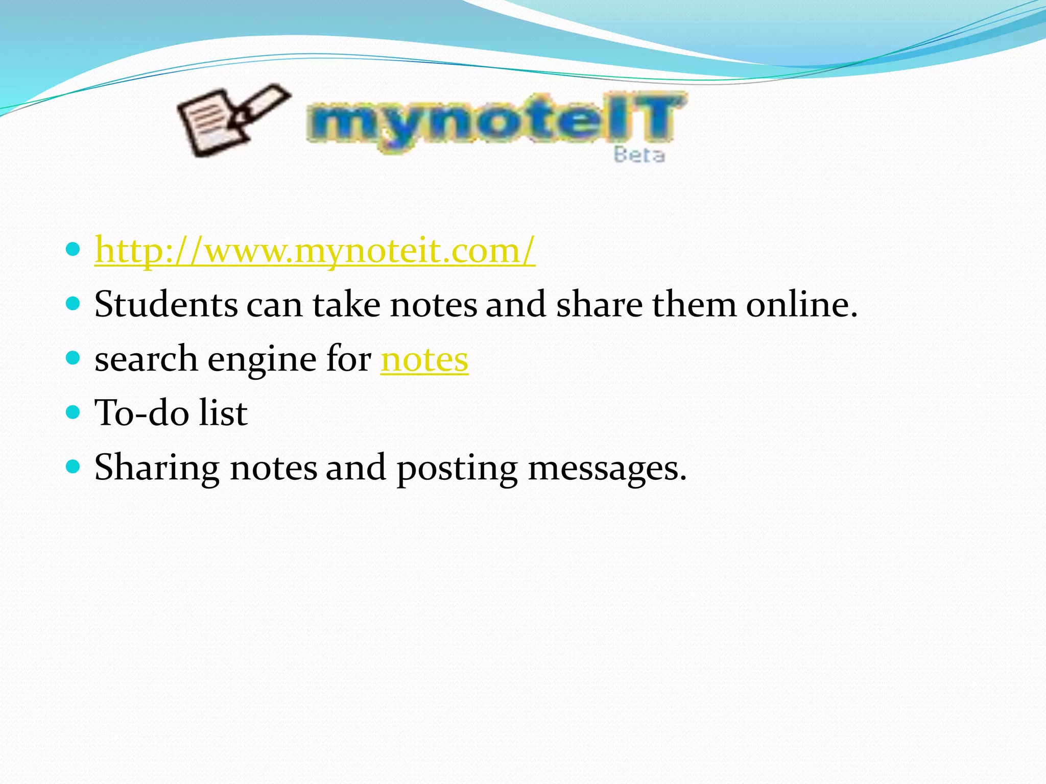  http://www.mynoteit.com/
 Students can take notes and share them online.
 search engine for notes
 To-do list
 Sharing notes and posting messages.
 