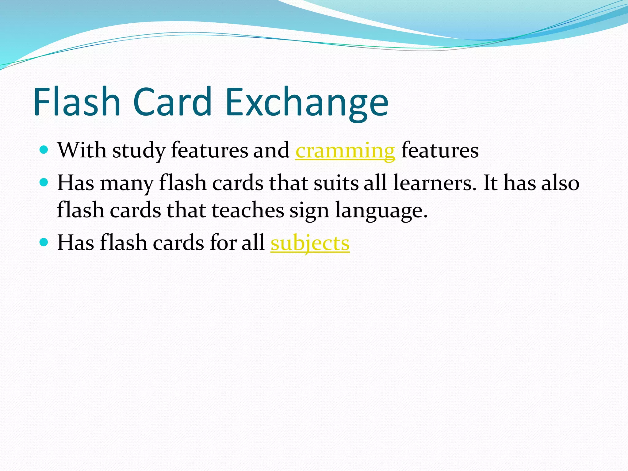 Flash Card Exchange
 With study features and cramming features
 Has many flash cards that suits all learners. It has also
flash cards that teaches sign language.
 Has flash cards for all subjects
 