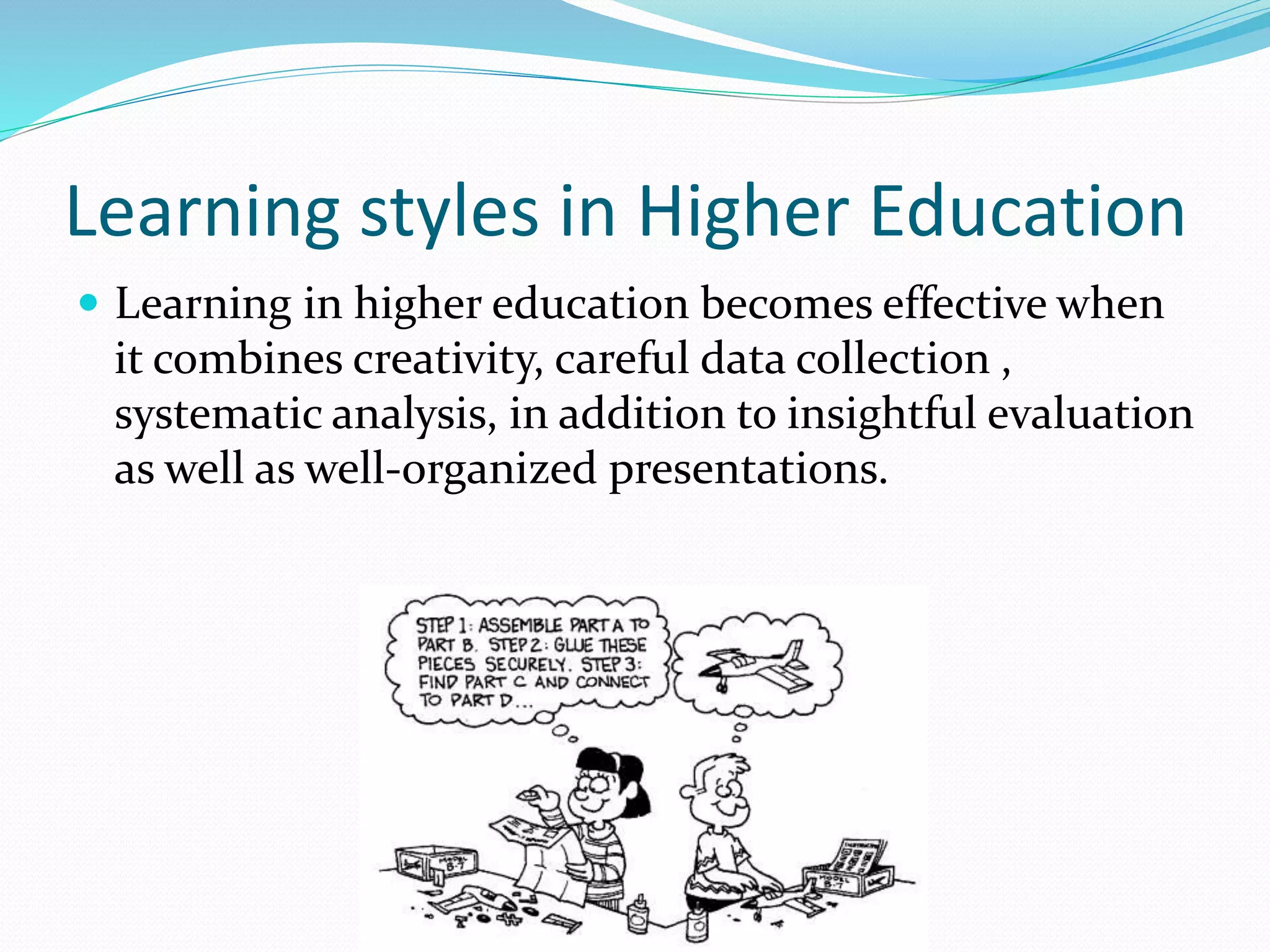 Learning styles in Higher Education
 Learning in higher education becomes effective when
it combines creativity, careful data collection ,
systematic analysis, in addition to insightful evaluation
as well as well-organized presentations.
 