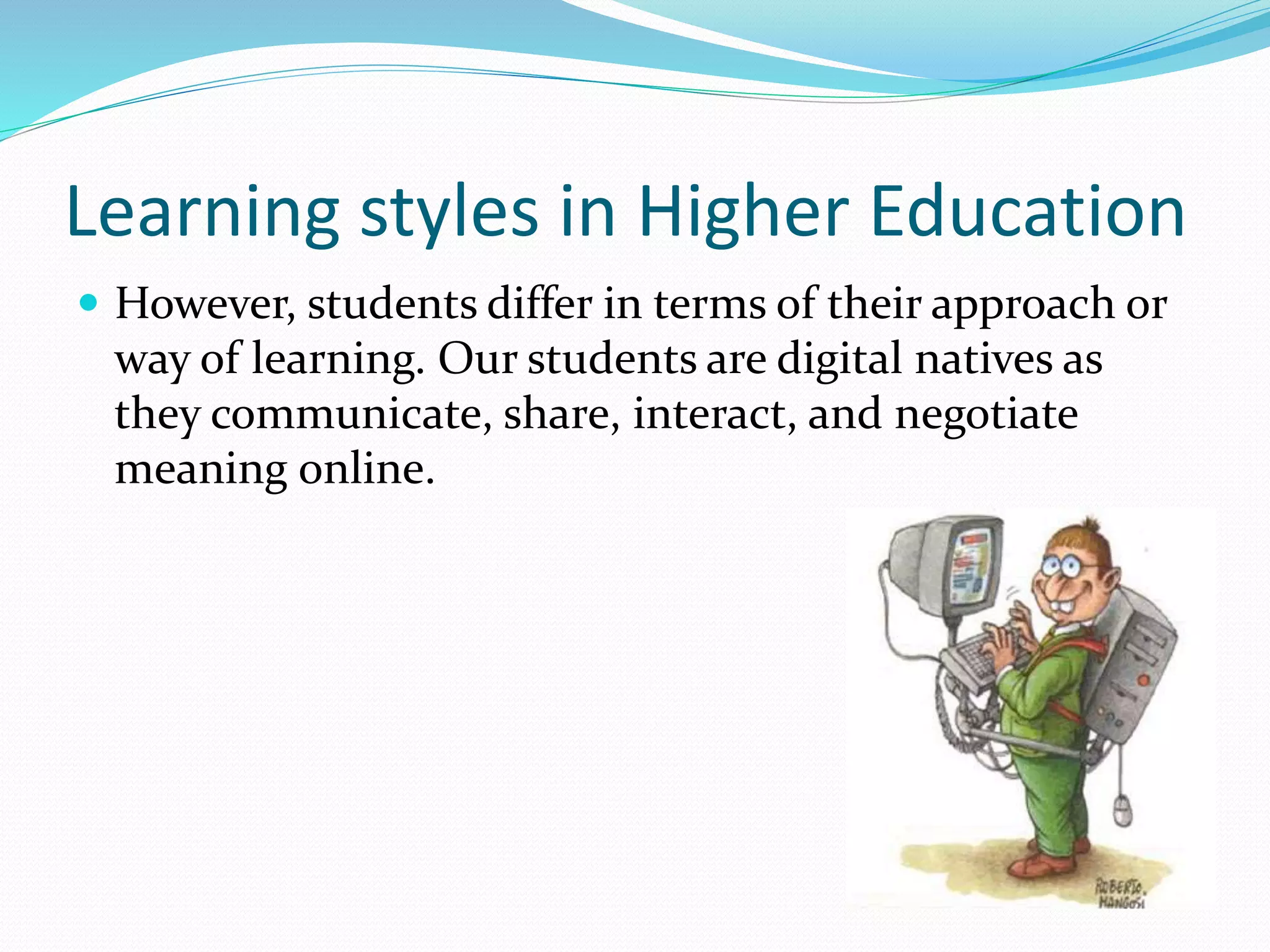 Learning styles in Higher Education
 However, students differ in terms of their approach or
way of learning. Our students are digital natives as
they communicate, share, interact, and negotiate
meaning online.
 