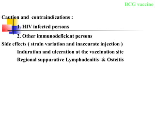 BCG vaccine
Caution and contraindications :
1. HIV infected persons
2. Other immunodeficient persons
Side effects ( strain variation and inaccurate injection )
Induration and ulceration at the vaccination site
Regional suppurative Lymphadenitis & Osteitis
 