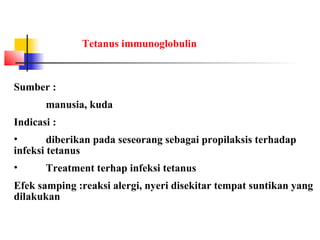 Tetanus immunoglobulin
Sumber :
manusia, kuda
Indicasi :
• diberikan pada seseorang sebagai propilaksis terhadap
infeksi tetanus
• Treatment terhap infeksi tetanus
Efek samping :reaksi alergi, nyeri disekitar tempat suntikan yang
dilakukan
 