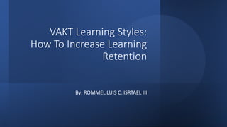 VAKT Learning Styles:
How To Increase Learning
Retention
By: ROMMEL LUIS C. ISRTAEL III
 