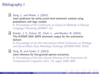 Bibliography I
Deng, L. and Wiebe, J. (2015).
Joint prediction for entity/event-level sentiment analysis using
probabilist...