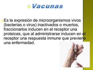  Es la expresión de microorganismos vivos
 (bacterias o virus) inactivados o muertos,
 fraccionarlos inducen en el receptor una
 proteicas, que al administrarse inducen en el
 receptor una respuesta inmune que previene
 una enfermedad.
 