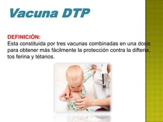 Vacuna DTP
DEFINICIÓN:
Esta constituida por tres vacunas combinadas en una dosis
para obtener más fácilmente la protección contra la difteria,
tos ferina y tétanos.
 