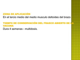 ZONA DE APLICACIÓN
En el tercio medio del medio musculo deltoides del brazo.

TIEMPO DE CONSERVACIÓN DEL FRASCO ABIERTO DE LA
VACUNA
Dura 4 semanas - multidosis.
 