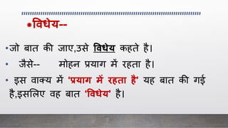 *ववधेय--
•िो बात की िाए,उसे ववधेय कहते है।
• िैसे-- मोहन प्रयाग में रहता है।
• इस वाक्य में ‘प्रयाग में र ता ै’ यह बात की गई
है,इसललए वह बात ‘ववधेय’ है।
 