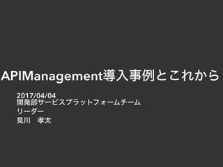 APIManagement導入事例とこれから
2017/04/04
開発部サービスプラットフォームチーム
リーダー
見川 孝太
 