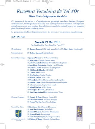 PAGES     VASCULAIRE:Layout 5         27/04/10     14:30    Page 4




               Rencontres Vasculaires du Val d’Or
                                Thème 2010 : Endoprothèses Vasculaires

        Ces journées de formation et d’actualisation en pathologie vasculaire abordant l’imagerie
        cardiovasculaire, les thérapeutiques médicales et les techniques interventionnelles, sont organisées
        annuellement sur un sujet pratique d’actualité et sont destinées particulièrement aux médecins
        généralistes et spécialistes cardiovasculaires.
        Le programme détaillé est disponible sur notre site Internet : www.rencontres-vasculaires.org

        INVITATION

                                         Samedi 29 Mai 2010
                                                                                e
                                   Pavillon Dauphine, Porte Dauphine, Paris XVI
        Organisation :         Dr Jacques Busquet (Chirurgie Vasculaire) et Dr Pierre Sintes (Angiologie)
        Coordination :         Dr Jérôme Kusmierek (Angiologie)

        Comité Scientifique : Pr Jacques Watelet, CHU Rouen, Président
                              Dr Max Amor, Clinique Pasteur, Nancy
                              Pr Albert-Claude Benhamou Hôpital La Pitié-Salpêtrière
                              Pr Jean-Pierre Becquemin, Hôpital Henri Mondor
                              Pr Laurent Chiche, Hôpital La Pitié-Salpêtrière
                              Dr Ghislaine Deklunder, CHU Lille
                              Dr Gilbert Franco, Paris
                              Dr Eric Garbarz, Hôpital Beaujon
                              Pr Stéphan Haulon, CHU Lille
                              Pr Pierre Julia, Hôpital Européen Georges Pompidou
                              Pr Antoine Lafont, Hôpital Européen Georges Pompidou
                              Dr Claude Laurian, Hôpital Saint Joseph
                              Dr Mikaël Mazighi, CHU Bichat
                              Pr Pierre-Jean Touboul, CHU Bichat
                              Dr Jean-François Van Cleef, Institut Arthur Vernes

        Orateurs Etrangers :   Dr Donald B. Reid, Glasgow, Ecosse, UK
                               Pr Vincente Riambau, Barcelone, Espagne
                               Dr Francis Van Elst, Saint Tron, Belgique

        Comité Val d’Or :      Pr René Jancovici, Chirurgie Thoracique
                               Dr Yves Martin-Bouyer, Radiologie
                               Dr Daniel Charlon, Anesthésie-Réanimation
                               Dr Bernard Saada, Pneumologie
                               Dr Jean-Pierre Vermynck, Chirurgie vasculaire
                               Pr Philippe Willems, Chirurgie Orthopédique
 
