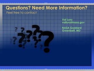 Questions? Need More Information?
     Feel free to contact

                            Val Lunz
                            vallunz@nasa.gov

                            NASA Goddard
                            Greenbelt, MD




13                                             Copyright 2009
 