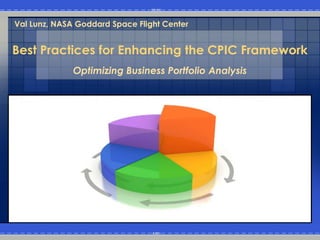 Val Lunz, NASA Goddard Space Flight Center


Best Practices for Enhancing the CPIC Framework
              Optimizing Business Portfolio Analysis
 