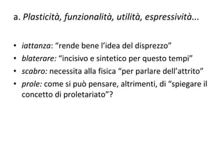 a.  Plasticità, funzionalità, utilità, espressività...    iattanza : “rende bene l’idea del disprezzo” blaterare:  “incisivo e sintetico per questo tempi”  scabro:  necessita alla fisica “per parlare dell’attrito” prole:  come si può pensare, altrimenti, di “spiegare il concetto di proletariato”? 