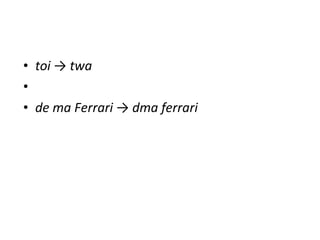 toi  ->  twa     de ma Ferrari  ->  dma ferrari 