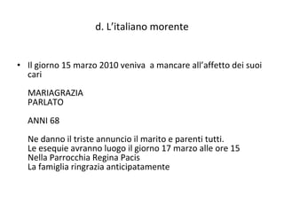 d. L’italiano morente Il giorno 15 marzo 2010 veniva  a mancare all’affetto dei suoi cari   MARIAGRAZIA PARLATO   ANNI 68   Ne danno il triste annuncio il marito e parenti tutti. Le esequie avranno luogo il giorno 17 marzo alle ore 15 Nella Parrocchia Regina Pacis La famiglia ringrazia anticipatamente   