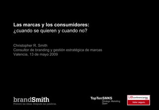 Las marcas y los consumidores:
¿cuando se quieren y cuando no?

Christopher R. Smith
Consultor de branding y gestión estratégica de marcas
Valencia, 13 de mayo 2009
 