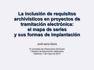 La inclusión de requisitos archivísticos en proyectos de tramitación electrónica: el mapa de series y sus formas de implantación   Jordi serra Serra VI Jornadas de l’Associació d’Arxivers i Gestors de Documents Valencians Valencia, 7 de mayo de 2010 