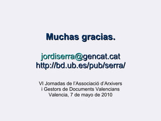 Muchas gracias. jordiserra @ gencat.cat http://bd.ub.es/pub/serra/ VI Jornadas de l’Associació d’Arxivers i Gestors de Doc...
