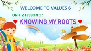 WELCOME TO VALUES 6
UNIT 2 LESSON 1 :
♥ KNOWING MY ROOTS ♥
 