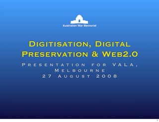 Digitisation, Digital
Preservation  Web2.0
P r e s e n t a t i o n f o r VA L A ,
           M e l b o u r n e
       2 7 A u g u s t 2 0 0 8




                                         1
 