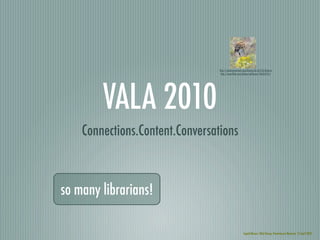 http://creativecommons.org/licenses/by-nd/2.0/deed.en
                                  http://www.ﬂickr.com/photos/wolfraven/1363541111/




        VALA 2010
    Connections.Content.Conversations



so many librarians!

                                                         Ingrid Mason. VALA Recap: Powerhouse Museum: 15 April 2010
 