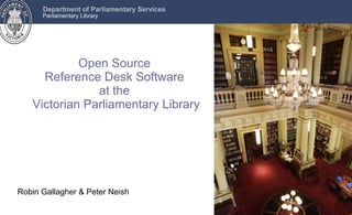 Open Source  Reference Desk Software  at the  Victorian Parliamentary Library Robin Gallagher & Peter Neish  