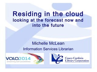 Residing in the cloud

looking at the forecast now and
into the future

Michelle McLean
Information Services Librarian

 