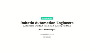 Robotic Automation Engineers
Sustainable Shortcut to a Smart Building Portfolio
Valaa Technologies
Ville Ilkkala, CEO
13.12.2021
Presentation
 